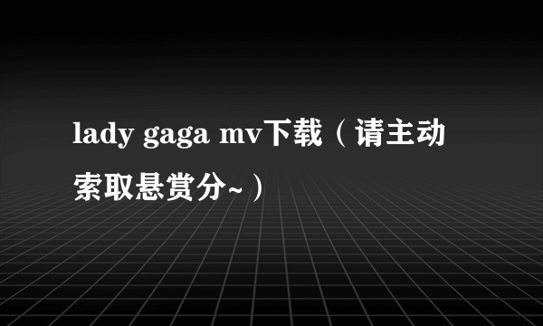 lady gaga mv下载（请主动索取悬赏分~）