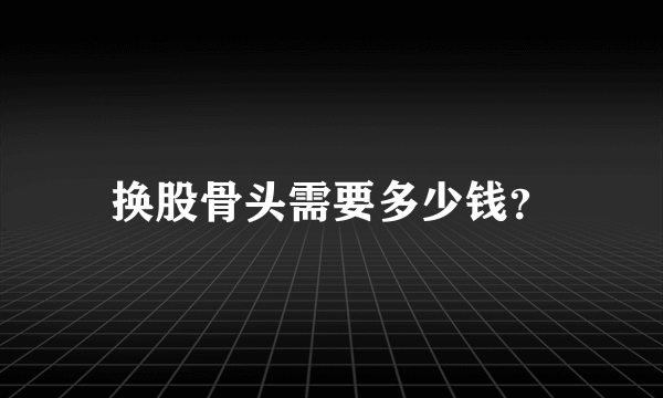 换股骨头需要多少钱？