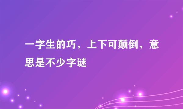 一字生的巧，上下可颠倒，意思是不少字谜