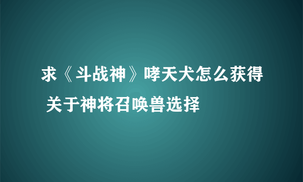 求《斗战神》哮天犬怎么获得 关于神将召唤兽选择