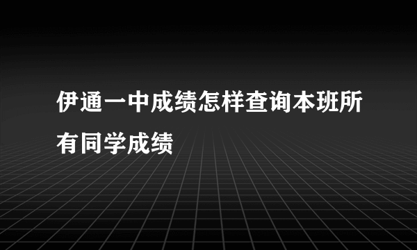 伊通一中成绩怎样查询本班所有同学成绩