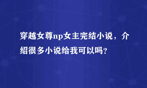 穿越女尊np女主完结小说，介绍很多小说给我可以吗？