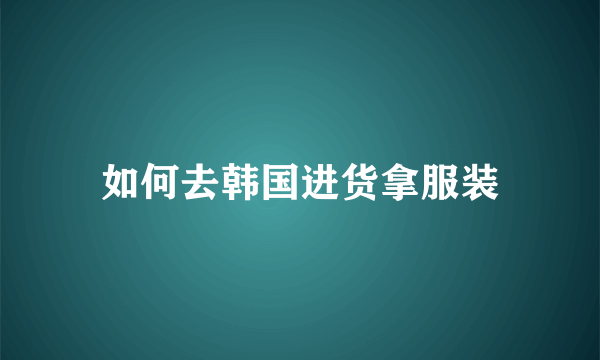 如何去韩国进货拿服装