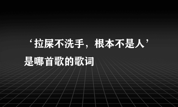 ‘拉屎不洗手，根本不是人’是哪首歌的歌词