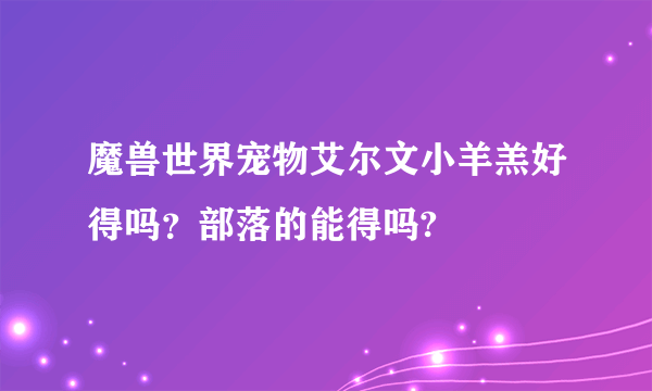 魔兽世界宠物艾尔文小羊羔好得吗？部落的能得吗?