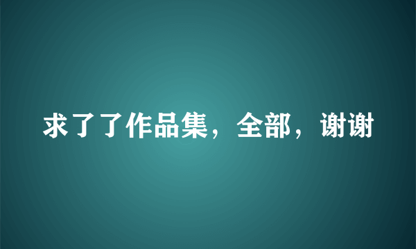 求了了作品集，全部，谢谢