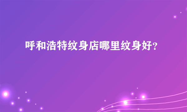 呼和浩特纹身店哪里纹身好？