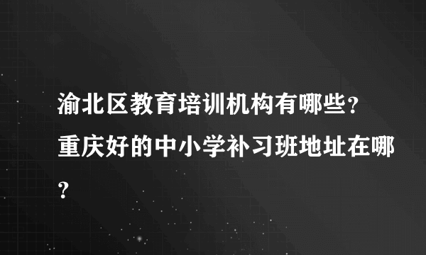 渝北区教育培训机构有哪些？重庆好的中小学补习班地址在哪？