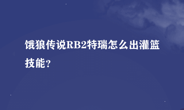 饿狼传说RB2特瑞怎么出灌篮技能？