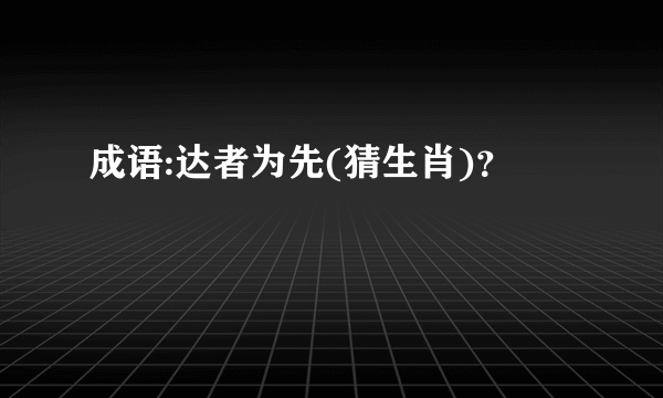 成语:达者为先(猜生肖)？