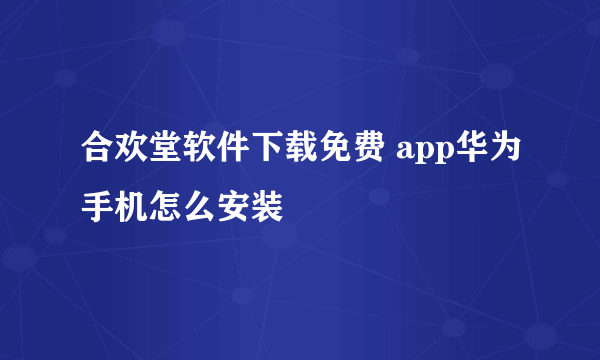 合欢堂软件下载免费 app华为手机怎么安装