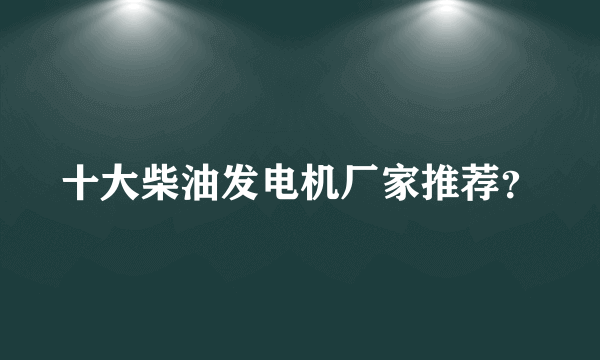 十大柴油发电机厂家推荐？