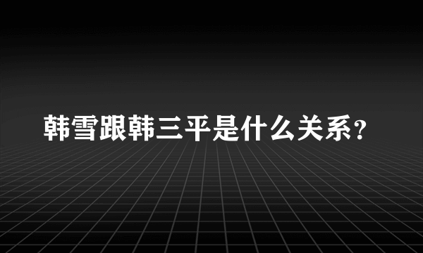 韩雪跟韩三平是什么关系？