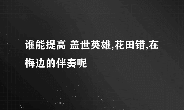 谁能提高 盖世英雄,花田错,在梅边的伴奏呢