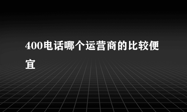 400电话哪个运营商的比较便宜