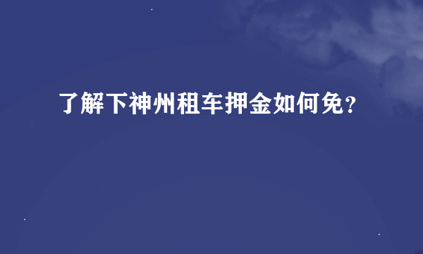 了解下神州租车押金如何免？