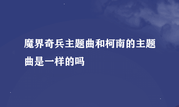 魔界奇兵主题曲和柯南的主题曲是一样的吗