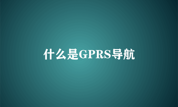 什么是GPRS导航