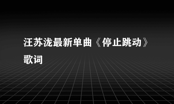 汪苏泷最新单曲《停止跳动》歌词