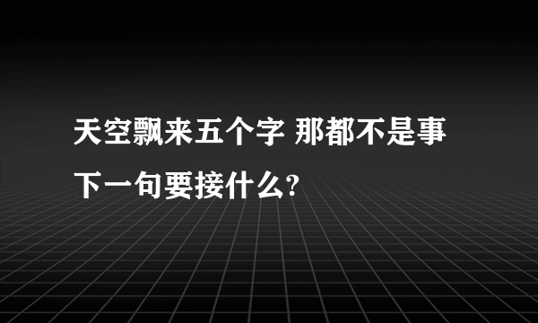 天空飘来五个字 那都不是事下一句要接什么?