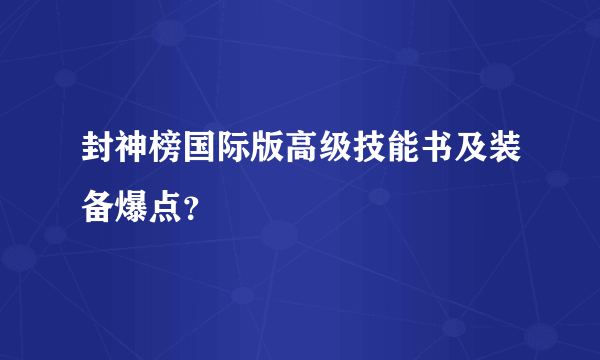 封神榜国际版高级技能书及装备爆点？