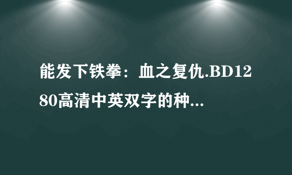 能发下铁拳：血之复仇.BD1280高清中英双字的种子或下载链接么？