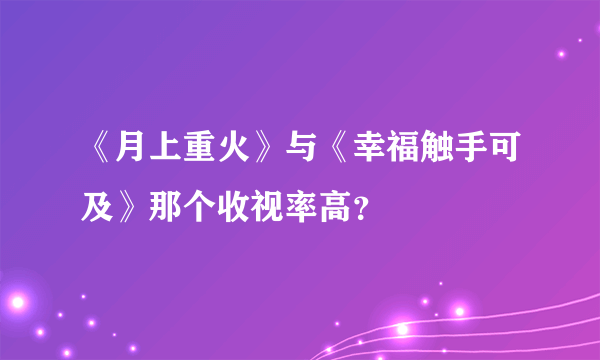 《月上重火》与《幸福触手可及》那个收视率高？