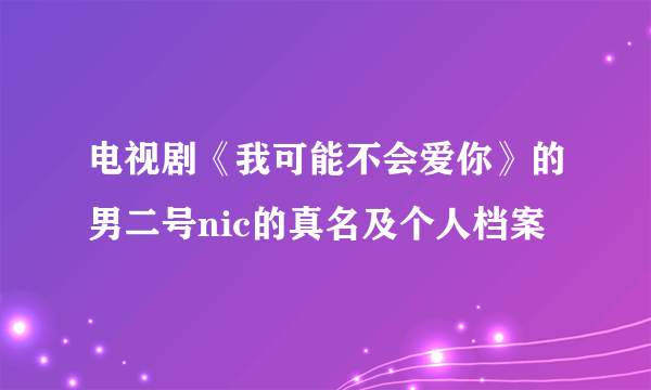 电视剧《我可能不会爱你》的男二号nic的真名及个人档案