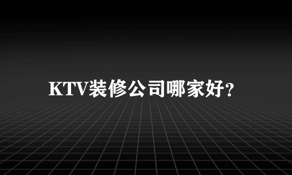 KTV装修公司哪家好？