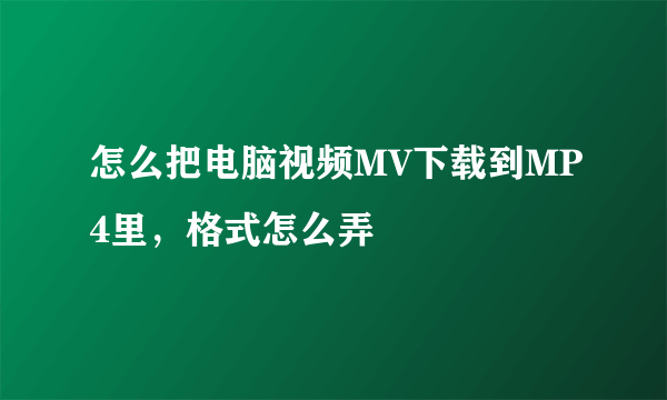 怎么把电脑视频MV下载到MP4里，格式怎么弄