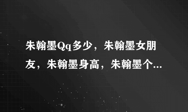 朱翰墨Qq多少，朱翰墨女朋友，朱翰墨身高，朱翰墨个人资料，朱翰墨家庭背景，知道吗？