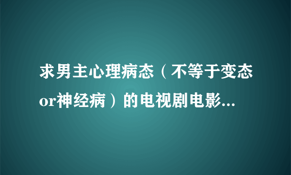 求男主心理病态（不等于变态or神经病）的电视剧电影，日剧台剧美剧都行，谢谢 类似益智游戏2里的本间