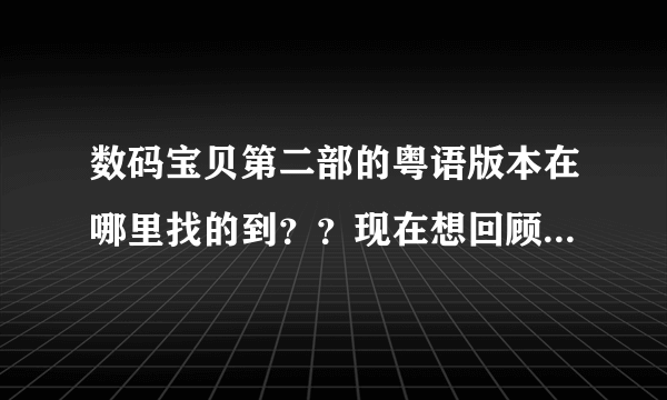 数码宝贝第二部的粤语版本在哪里找的到？？现在想回顾小时候。找粤语版啊！！