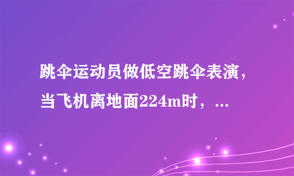 跳伞运动员做低空跳伞表演，当飞机离地面224m时，运动员离开飞机在竖直方向做自由落体运动，运动一段时间