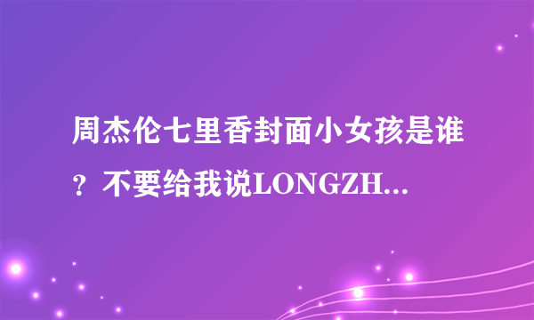 周杰伦七里香封面小女孩是谁？不要给我说LONGZHELUOLA。我要真实的姓名 谢谢