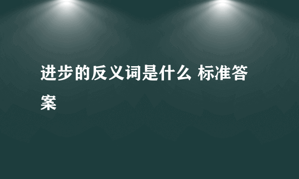 进步的反义词是什么 标准答案