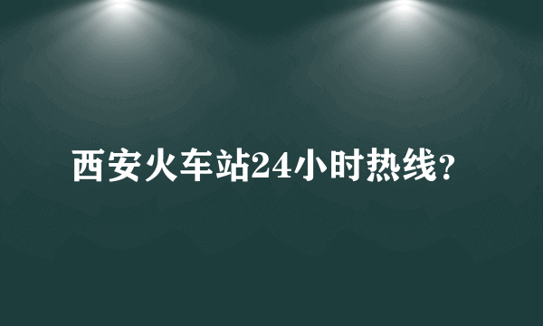 西安火车站24小时热线？