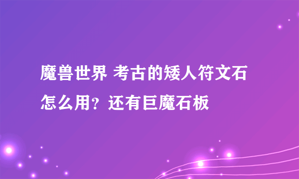 魔兽世界 考古的矮人符文石怎么用？还有巨魔石板