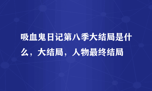 吸血鬼日记第八季大结局是什么，大结局，人物最终结局