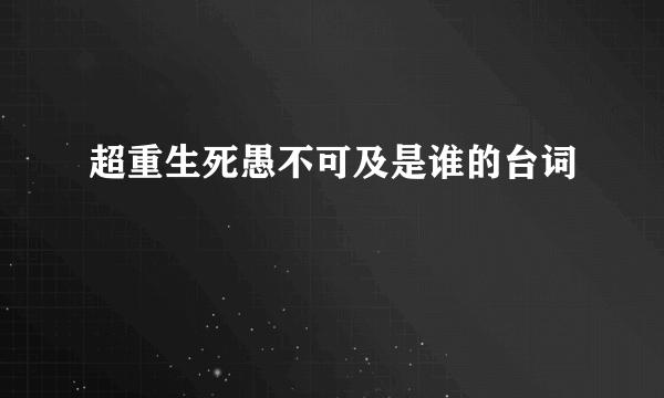 超重生死愚不可及是谁的台词