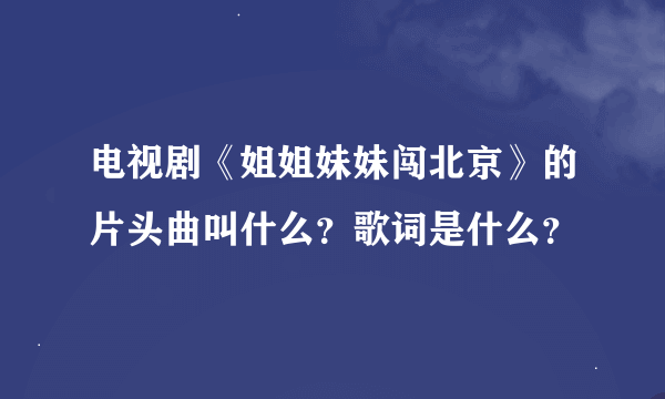 电视剧《姐姐妹妹闯北京》的片头曲叫什么？歌词是什么？