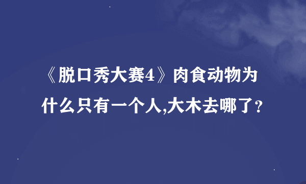 《脱口秀大赛4》肉食动物为什么只有一个人,大木去哪了？