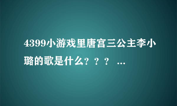 4399小游戏里唐宫三公主李小璐的歌是什么？？？ 如果有歌词最好