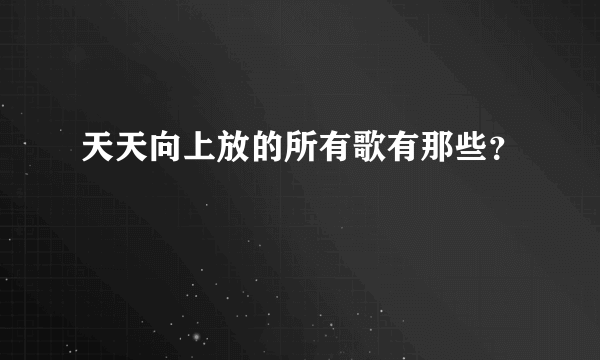 天天向上放的所有歌有那些？