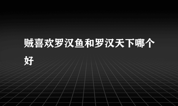 贼喜欢罗汉鱼和罗汉天下哪个好