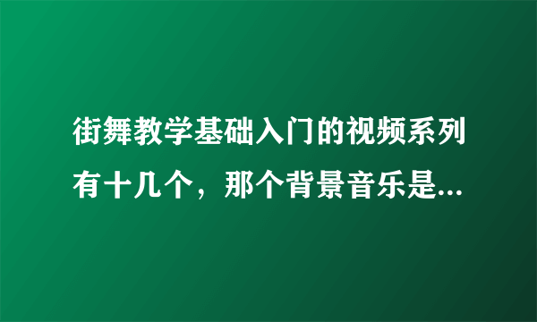 街舞教学基础入门的视频系列有十几个，那个背景音乐是什么？谁能说一下？