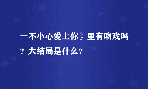 一不小心爱上你》里有吻戏吗？大结局是什么？