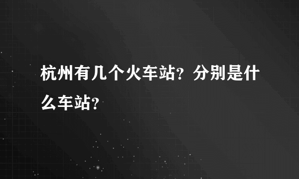 杭州有几个火车站？分别是什么车站？