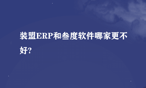 装盟ERP和叁度软件哪家更不好?