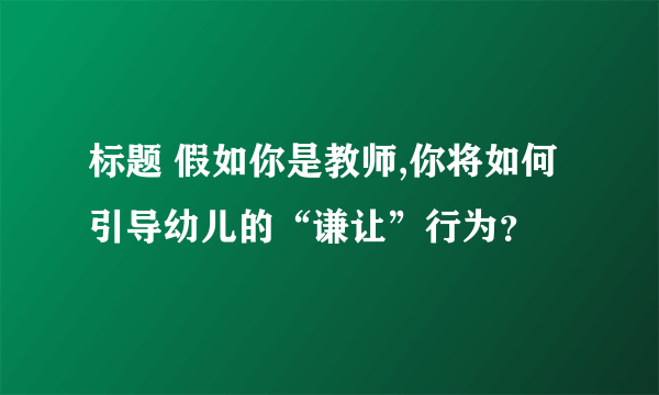 标题 假如你是教师,你将如何引导幼儿的“谦让”行为？